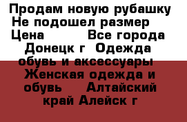 Продам новую рубашку.Не подошел размер.  › Цена ­ 400 - Все города, Донецк г. Одежда, обувь и аксессуары » Женская одежда и обувь   . Алтайский край,Алейск г.